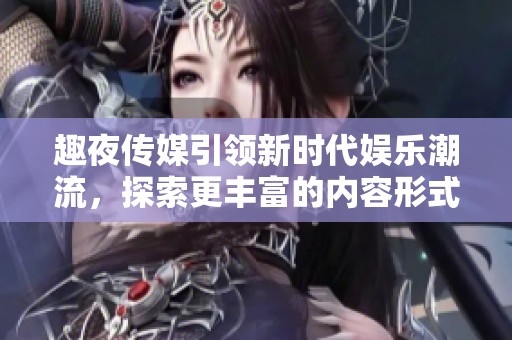 趣夜传媒引领新时代娱乐潮流，探索更丰富的内容形式