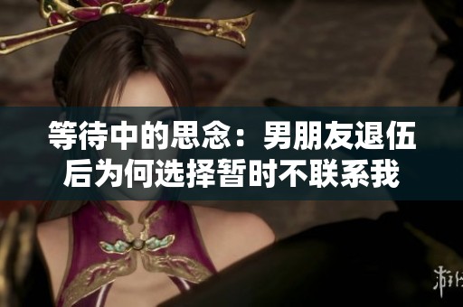等待中的思念：男朋友退伍后为何选择暂时不联系我