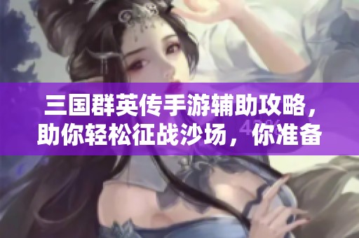 三国群英传手游辅助攻略，助你轻松征战沙场，你准备好迎战了吗