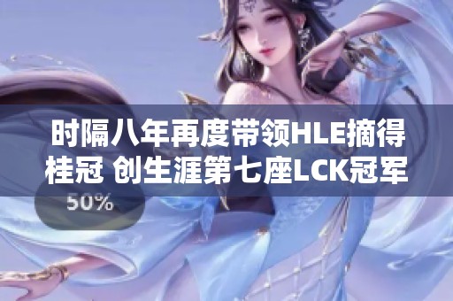 时隔八年再度带领HLE摘得桂冠 创生涯第七座LCK冠军奖杯
