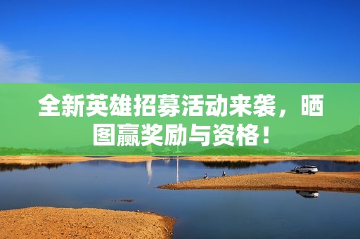 全新英雄招募活动来袭，晒图赢奖励与资格！