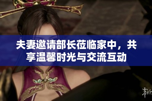 夫妻邀请部长莅临家中，共享温馨时光与交流互动
