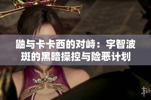 鼬与卡卡西的对峙：宇智波斑的黑暗操控与险恶计划