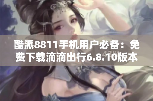 酷派8811手机用户必备：免费下载滴滴出行6.8.10版本
