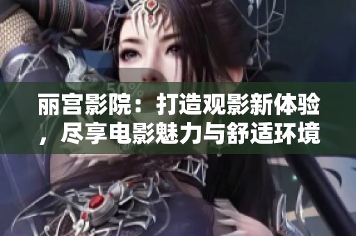 丽宫影院：打造观影新体验，尽享电影魅力与舒适环境