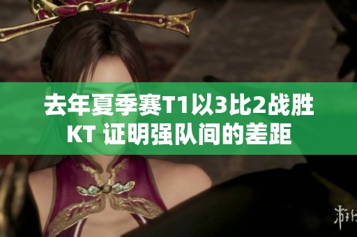 去年夏季赛T1以3比2战胜KT 证明强队间的差距
