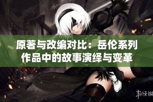 原著与改编对比：岳伦系列作品中的故事演绎与变革