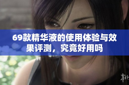 69款精华液的使用体验与效果评测，究竟好用吗