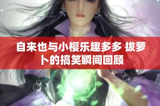 自来也与小樱乐趣多多 拔萝卜的搞笑瞬间回顾