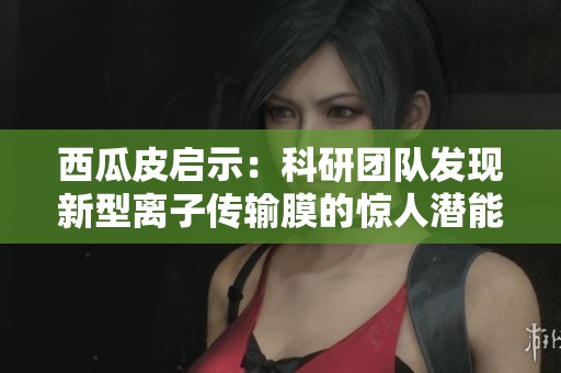 西瓜皮启示：科研团队发现新型离子传输膜的惊人潜能