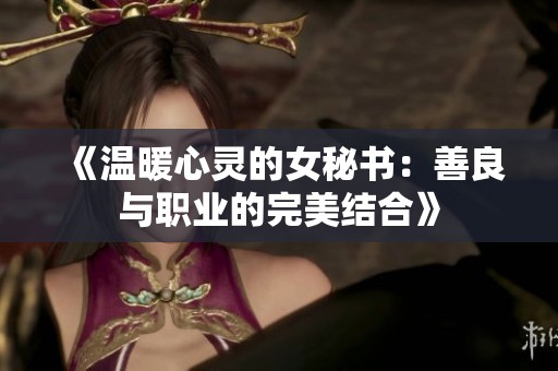 《温暖心灵的女秘书：善良与职业的完美结合》