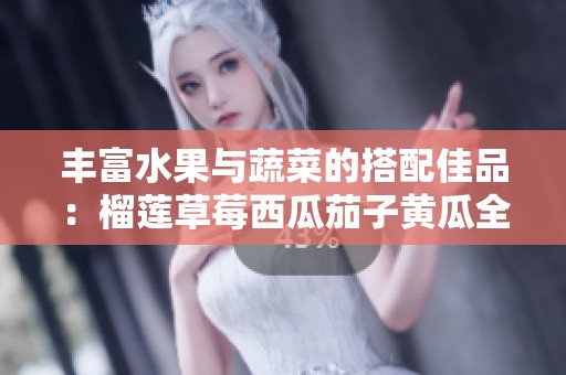 丰富水果与蔬菜的搭配佳品：榴莲草莓西瓜茄子黄瓜全解析