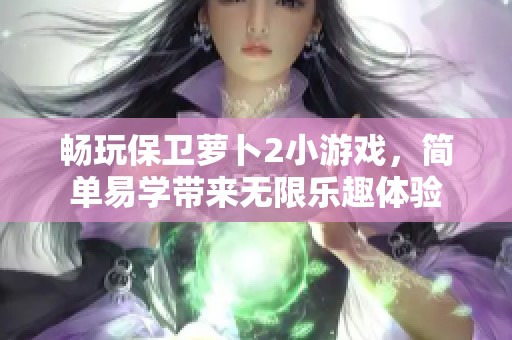 畅玩保卫萝卜2小游戏，简单易学带来无限乐趣体验