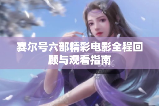 赛尔号六部精彩电影全程回顾与观看指南