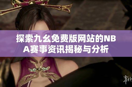探索九幺免费版网站的NBA赛事资讯揭秘与分析