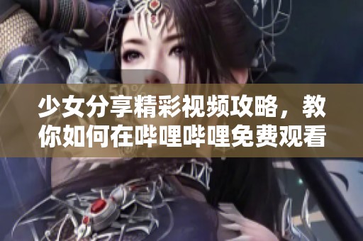 少女分享精彩视频攻略，教你如何在哔哩哔哩免费观看内容