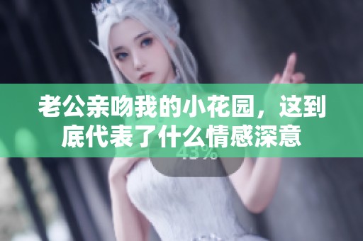 老公亲吻我的小花园，这到底代表了什么情感深意