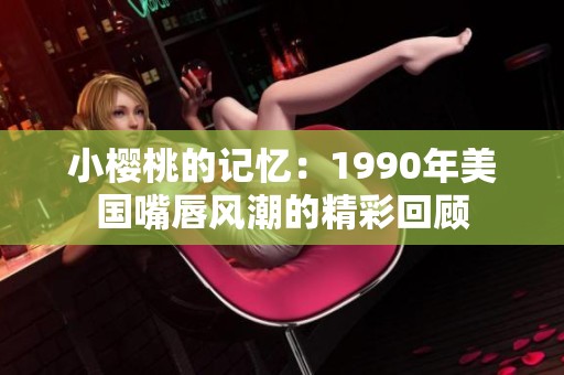 小樱桃的记忆：1990年美国嘴唇风潮的精彩回顾