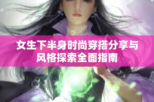 女生下半身时尚穿搭分享与风格探索全面指南