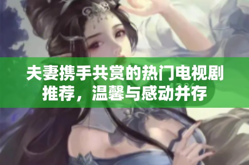 夫妻携手共赏的热门电视剧推荐，温馨与感动并存