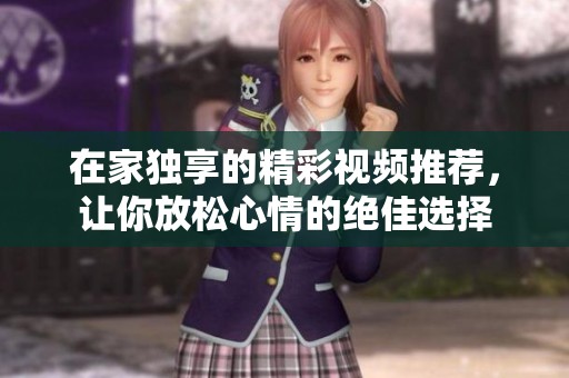 在家独享的精彩视频推荐，让你放松心情的绝佳选择