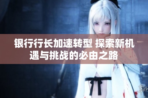 银行行长加速转型 探索新机遇与挑战的必由之路