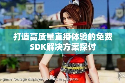 打造高质量直播体验的免费SDK解决方案探讨