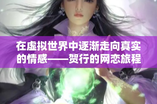 在虚拟世界中逐渐走向真实的情感——贺行的网恋旅程探索