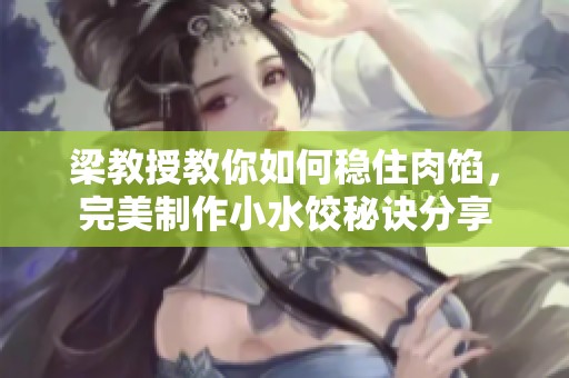 梁教授教你如何稳住肉馅，完美制作小水饺秘诀分享