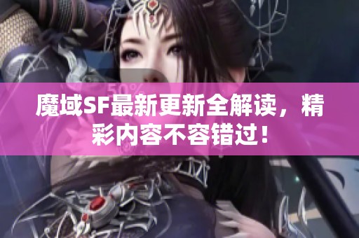 魔域SF最新更新全解读，精彩内容不容错过！
