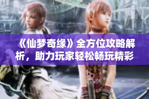 《仙梦奇缘》全方位攻略解析，助力玩家轻松畅玩精彩玩法