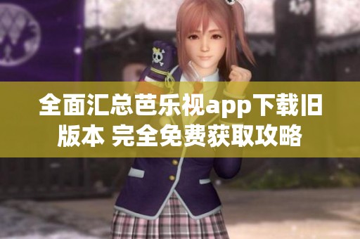全面汇总芭乐视app下载旧版本 完全免费获取攻略