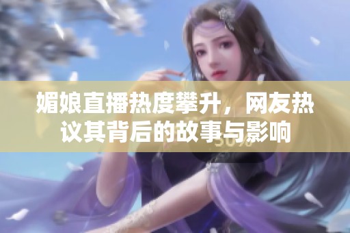 媚娘直播热度攀升，网友热议其背后的故事与影响