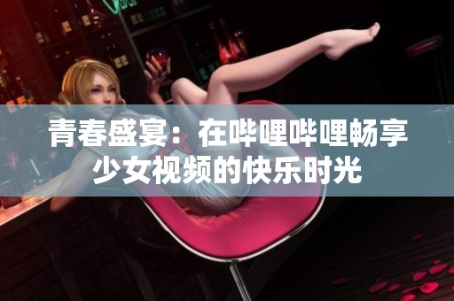 青春盛宴：在哔哩哔哩畅享少女视频的快乐时光