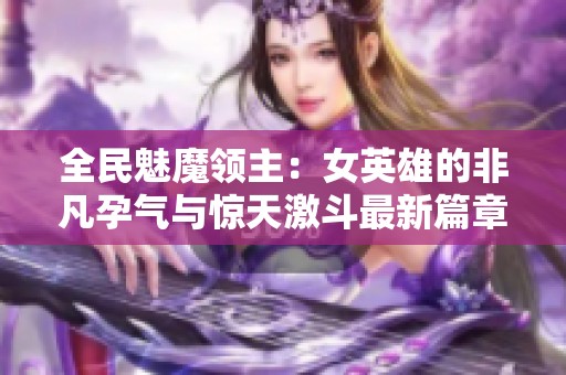 全民魅魔领主：女英雄的非凡孕气与惊天激斗最新篇章
