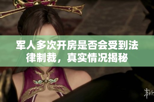 军人多次开房是否会受到法律制裁，真实情况揭秘