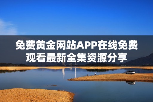 免费黄金网站APP在线免费观看最新全集资源分享