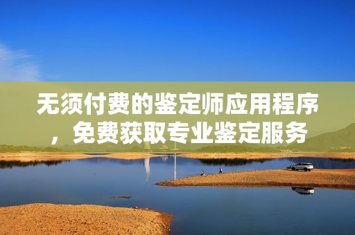 无须付费的鉴定师应用程序，免费获取专业鉴定服务