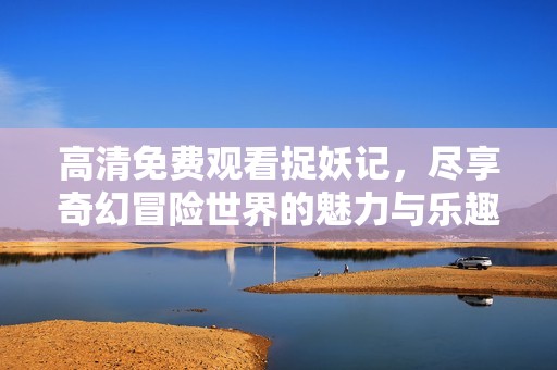 高清免费观看捉妖记，尽享奇幻冒险世界的魅力与乐趣