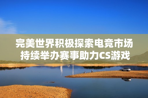 完美世界积极探索电竞市场 持续举办赛事助力CS游戏发展