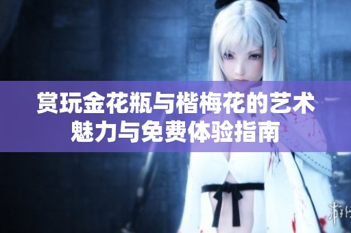 赏玩金花瓶与楷梅花的艺术魅力与免费体验指南