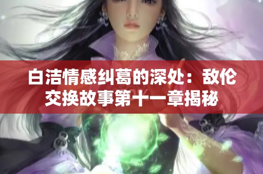 白洁情感纠葛的深处：敌伦交换故事第十一章揭秘