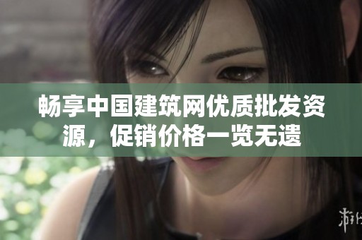 畅享中国建筑网优质批发资源，促销价格一览无遗