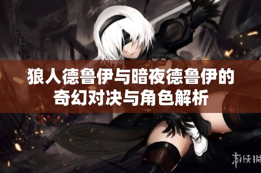 狼人德鲁伊与暗夜德鲁伊的奇幻对决与角色解析