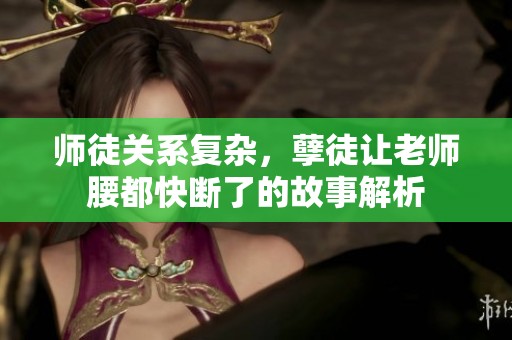 师徒关系复杂，孽徒让老师腰都快断了的故事解析