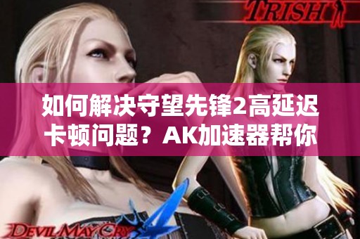 如何解决守望先锋2高延迟卡顿问题？AK加速器帮你提升游戏体验