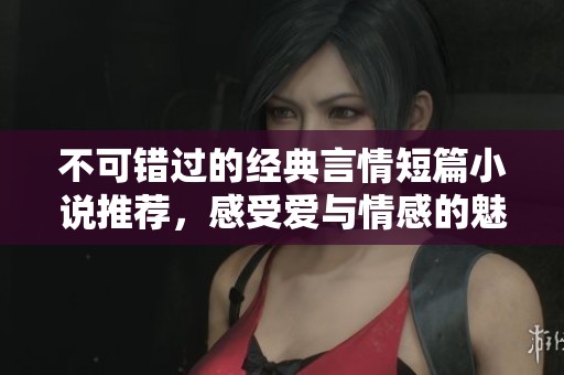 不可错过的经典言情短篇小说推荐，感受爱与情感的魅力