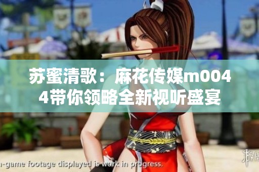 苏蜜清歌：麻花传媒m0044带你领略全新视听盛宴