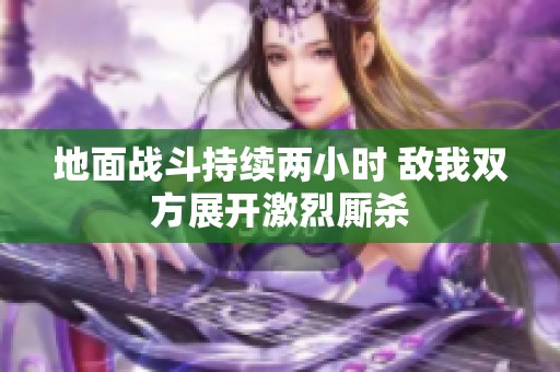 地面战斗持续两小时 敌我双方展开激烈厮杀