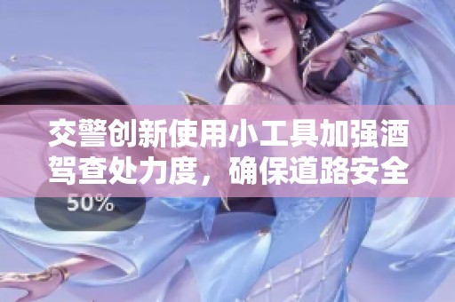 交警创新使用小工具加强酒驾查处力度，确保道路安全